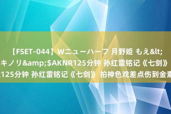 【FSET-044】Wニューハーフ 月野姫 もえ</a>2006-12-07アキノリ&$AKNR125分钟 孙红雷铭记《七剑》 拍神色戏差点伤到金素妍