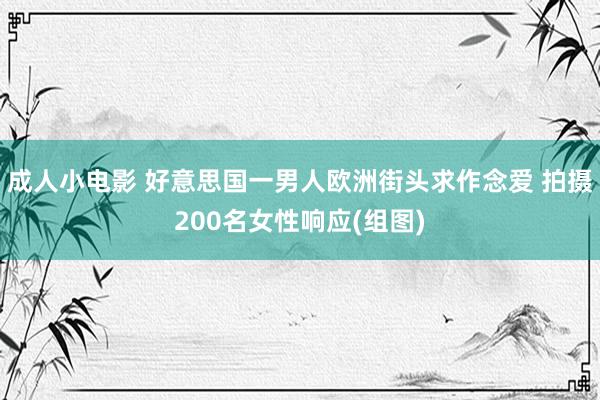 成人小电影 好意思国一男人欧洲街头求作念爱 拍摄200名女性响应(组图)