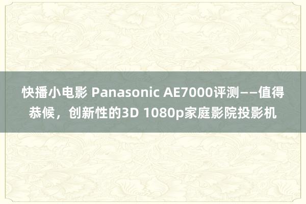 快播小电影 Panasonic AE7000评测——值得恭候，创新性的3D 1080p家庭影院投影机