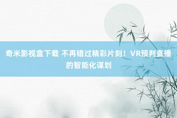 奇米影视盒下载 不再错过精彩片刻！VR预判直播的智能化谋划