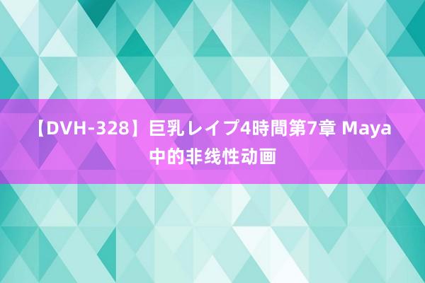 【DVH-328】巨乳レイプ4時間第7章 Maya 中的非线性动画