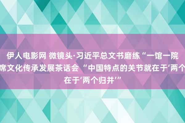 伊人电影网 微镜头·习近平总文书磨练“一馆一院”并出席文化传承发展茶话会 “中国特点的关节就在于‘两个归并’”