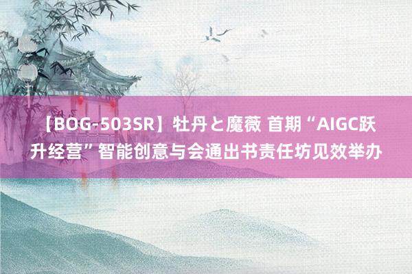 【BOG-503SR】牡丹と魔薇 首期“AIGC跃升经营”智能创意与会通出书责任坊见效举办