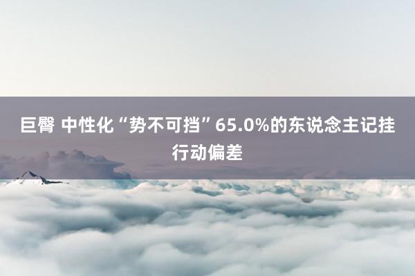 巨臀 中性化“势不可挡”65.0%的东说念主记挂行动偏差