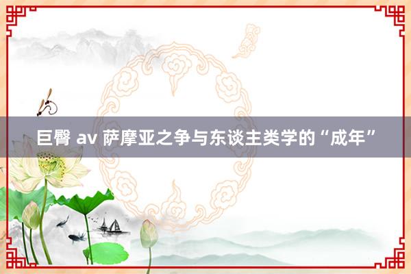 巨臀 av 萨摩亚之争与东谈主类学的“成年”