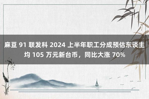 麻豆 91 联发科 2024 上半年职工分成预估东谈主均 105 万元新台币，同比大涨 70%