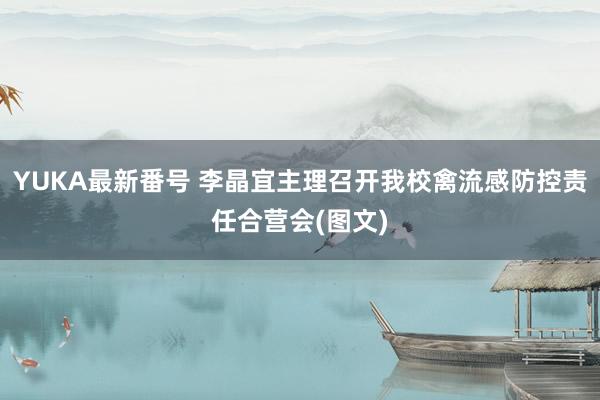 YUKA最新番号 李晶宜主理召开我校禽流感防控责任合营会(图文)