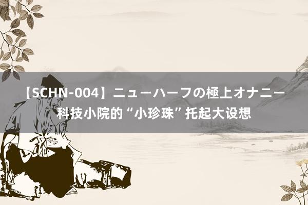 【SCHN-004】ニューハーフの極上オナニー 科技小院的“小珍珠”托起大设想