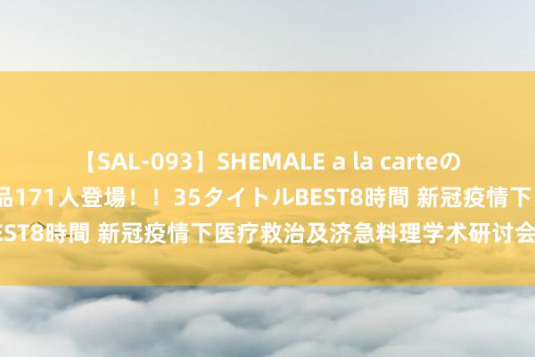 【SAL-093】SHEMALE a la carteの歴史 2008～2011 国内作品171人登場！！35タイトルBEST8時間 新冠疫情下医疗救治及济急料理学术研讨会奏凯召开