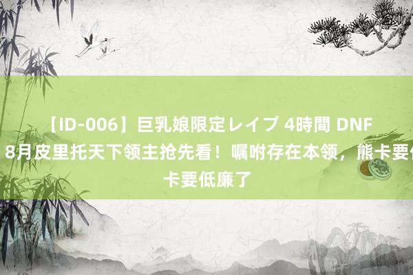 【ID-006】巨乳娘限定レイプ 4時間 DNF手游：8月皮里托天下领主抢先看！嘱咐存在本领，熊卡要低廉了