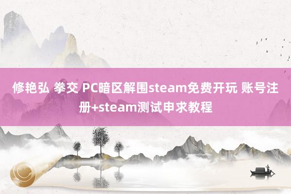 修艳弘 拳交 PC暗区解围steam免费开玩 账号注册+steam测试申求教程