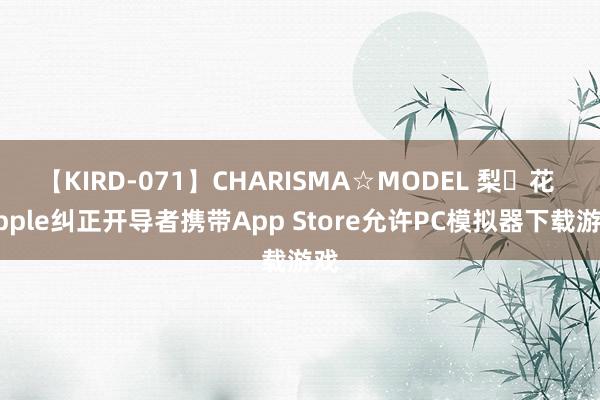 【KIRD-071】CHARISMA☆MODEL 梨々花 Apple纠正开导者携带App Store允许PC模拟器下载游戏