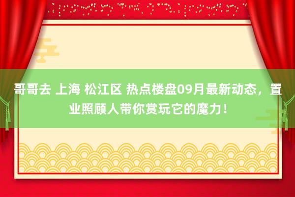 哥哥去 上海 松江区 热点楼盘09月最新动态，置业照顾人带你赏玩它的魔力！