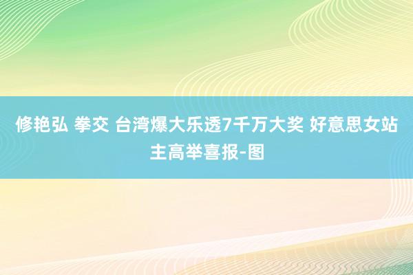 修艳弘 拳交 台湾爆大乐透7千万大奖 好意思女站主高举喜报-图