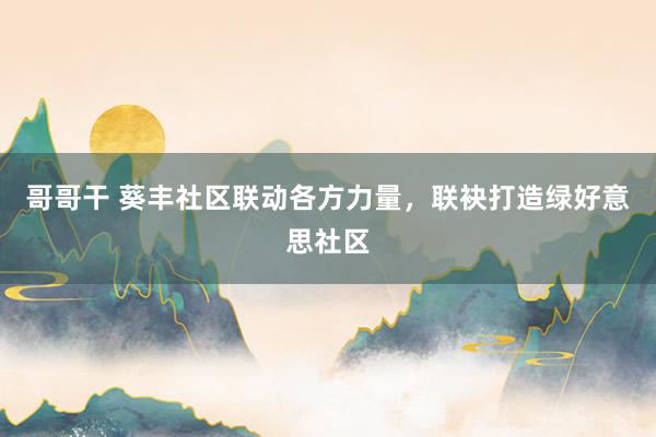 哥哥干 葵丰社区联动各方力量，联袂打造绿好意思社区