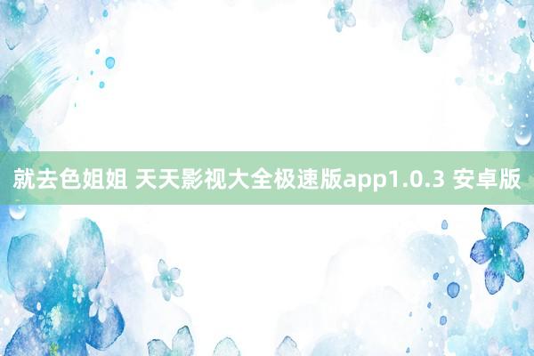 就去色姐姐 天天影视大全极速版app1.0.3 安卓版