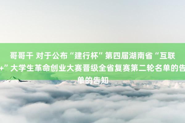 哥哥干 对于公布“建行杯”第四届湖南省“互联网+”大学生革命创业大赛晋级全省复赛第二轮名单的告知