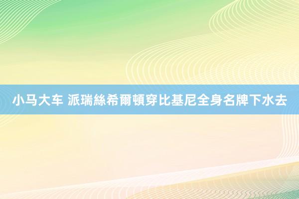 小马大车 派瑞絲希爾頓穿比基尼　全身名牌下水去