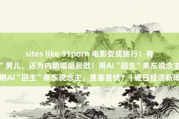 sites like 91porn 电影变成施行！有名音乐东说念主用AI“回生”男儿，还为内助唱诞辰歌！用AI“回生”亲东说念主，是喜是忧？ | 逐日经济新闻