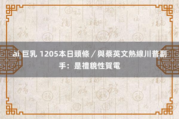 ai 巨乳 1205本日頭條／與蔡英文熱線　川普副手：是禮貌性賀電