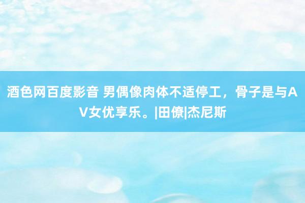 酒色网百度影音 男偶像肉体不适停工，骨子是与AV女优享乐。|田僚|杰尼斯