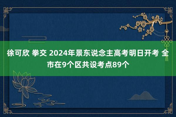 徐可欣 拳交 2024年景东说念主高考明日开考 全市在9个区共设考点89个