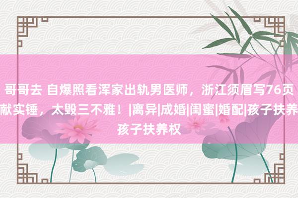 哥哥去 自爆照看浑家出轨男医师，浙江须眉写76页文献实锤，太毁三不雅！|离异|成婚|闺蜜|婚配|孩子扶养权