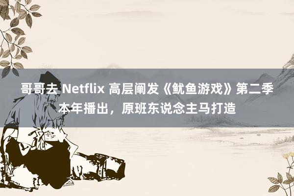 哥哥去 Netflix 高层阐发《鱿鱼游戏》第二季本年播出，原班东说念主马打造