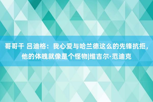 哥哥干 吕迪格：我心爱与哈兰德这么的先锋抗拒，他的体魄就像是个怪物|维吉尔·范迪克