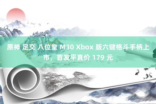 原神 足交 八位堂 M30 Xbox 版六键格斗手柄上市，首发平直价 179 元