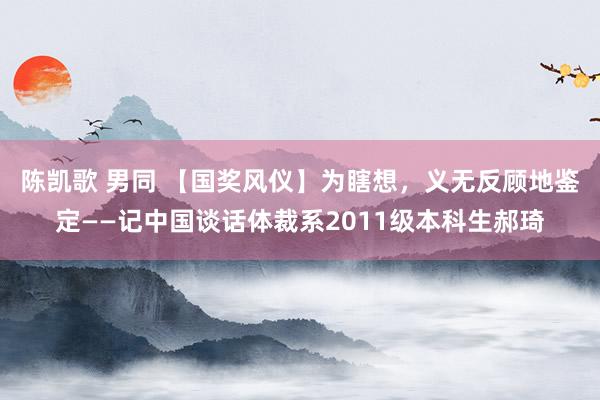 陈凯歌 男同 【国奖风仪】为瞎想，义无反顾地鉴定——记中国谈话体裁系2011级本科生郝琦