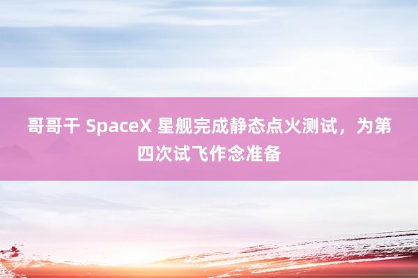 哥哥干 SpaceX 星舰完成静态点火测试，为第四次试飞作念准备