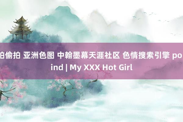 自拍偷拍 亚洲色图 中翰墨幕天涯社区 色情搜索引擎 pornfind | My XXX Hot Girl