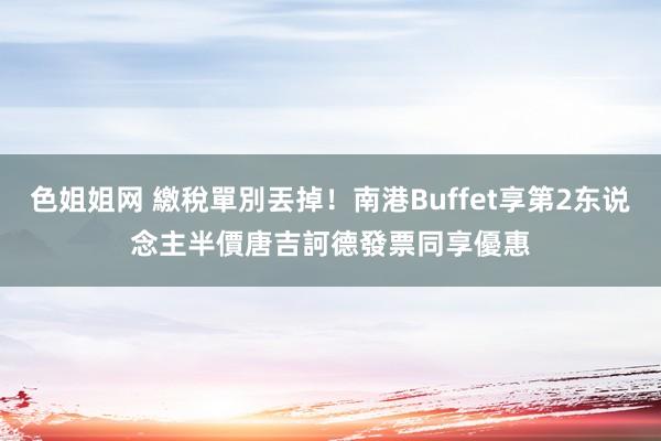 色姐姐网 繳稅單別丟掉！南港Buffet享第2东说念主半價　唐吉訶德發票同享優惠