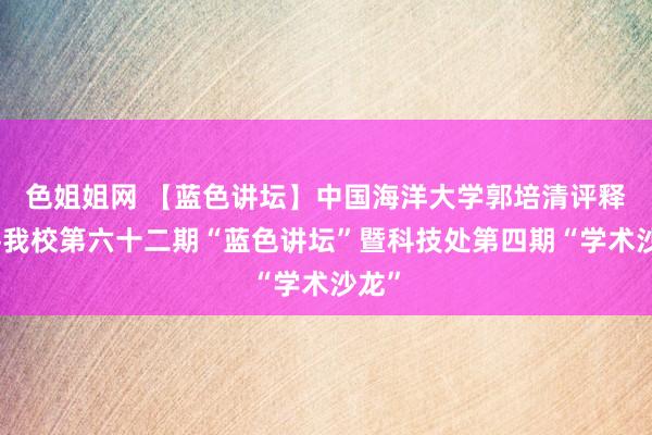 色姐姐网 【蓝色讲坛】中国海洋大学郭培清评释作客我校第六十二期“蓝色讲坛”暨科技处第四期“学术沙龙”