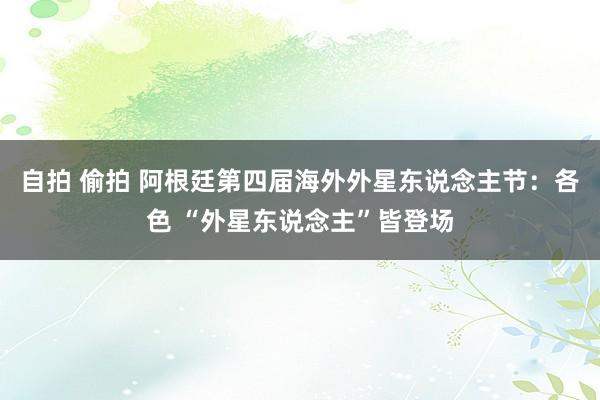 自拍 偷拍 阿根廷第四届海外外星东说念主节：各色 “外星东说念主”皆登场