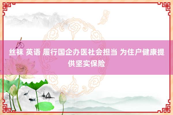 丝袜 英语 履行国企办医社会担当 为住户健康提供坚实保险