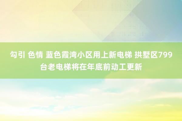 勾引 色情 蓝色霞湾小区用上新电梯 拱墅区799台老电梯将在年底前动工更新