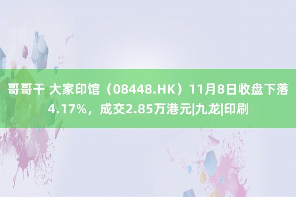 哥哥干 大家印馆（08448.HK）11月8日收盘下落4.17%，成交2.85万港元|九龙|印刷