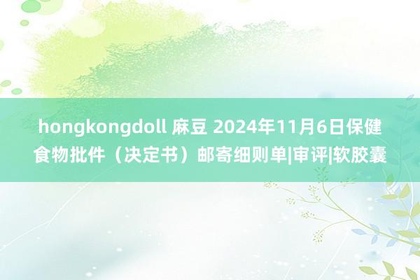 hongkongdoll 麻豆 2024年11月6日保健食物批件（决定书）邮寄细则单|审评|软胶囊