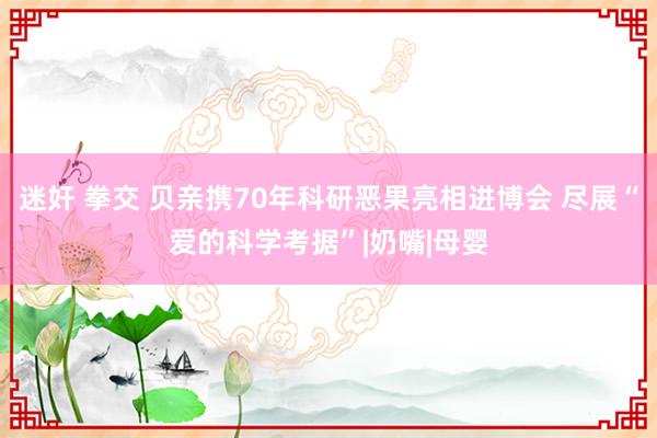 迷奸 拳交 贝亲携70年科研恶果亮相进博会 尽展“爱的科学考据”|奶嘴|母婴