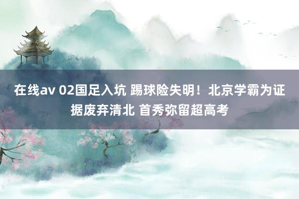 在线av 02国足入坑 踢球险失明！北京学霸为证据废弃清北 首秀弥留超高考