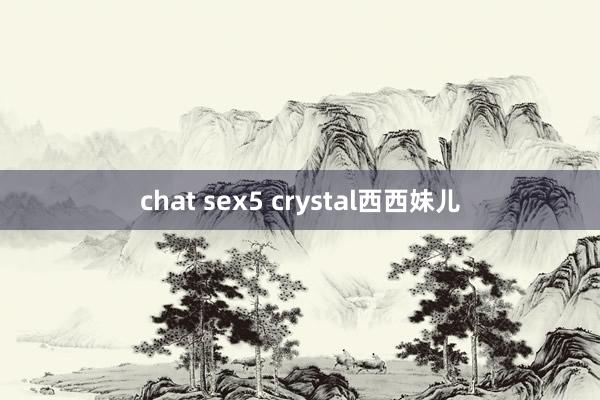 chat sex5 crystal西西妹儿