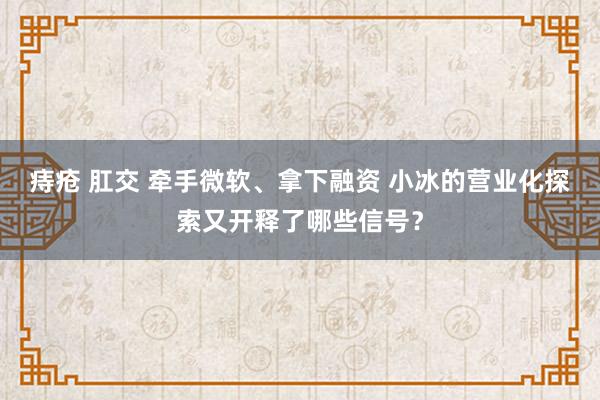 痔疮 肛交 牵手微软、拿下融资 小冰的营业化探索又开释了哪些信号？