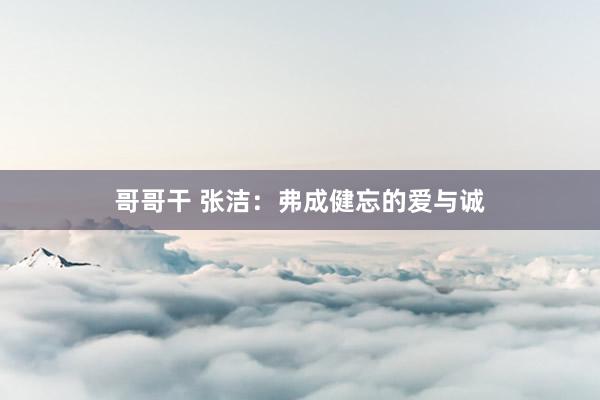 哥哥干 张洁：弗成健忘的爱与诚