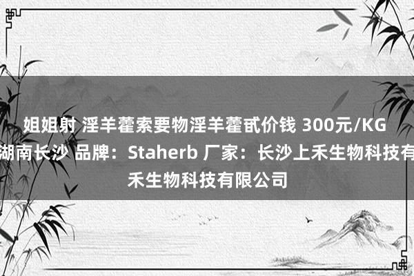 姐姐射 淫羊藿索要物淫羊藿甙价钱 300元/KG 产地：湖南长沙 品牌：Staherb 厂家：长沙上禾生物科技有限公司