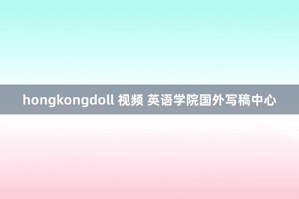 hongkongdoll 视频 英语学院国外写稿中心