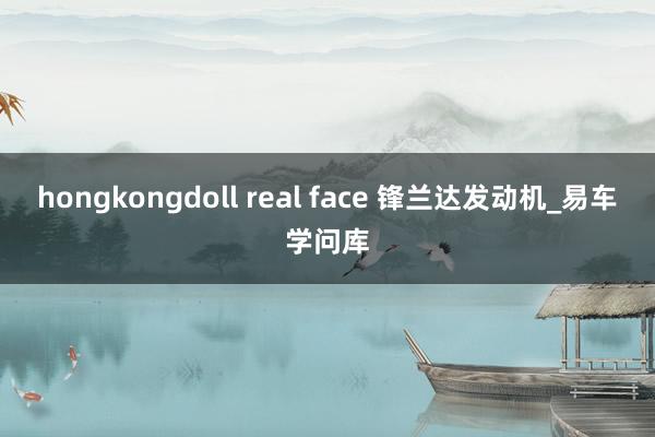 hongkongdoll real face 锋兰达发动机_易车学问库