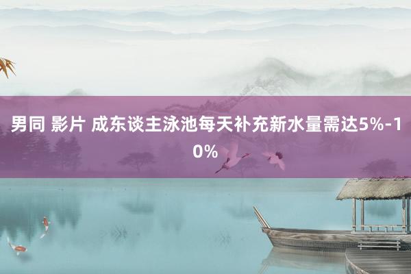 男同 影片 成东谈主泳池每天补充新水量需达5%-10%