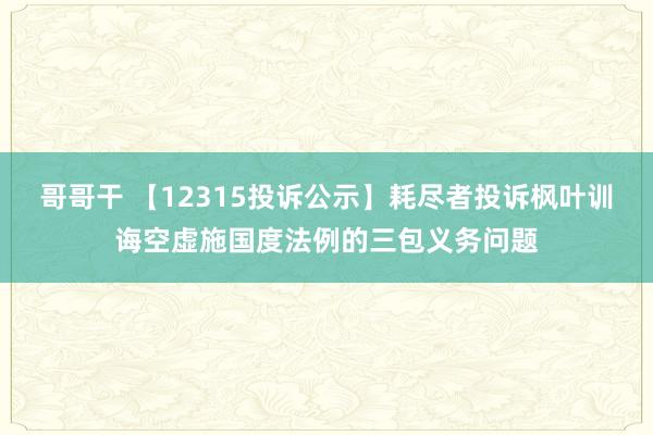 哥哥干 【12315投诉公示】耗尽者投诉枫叶训诲空虚施国度法例的三包义务问题